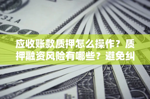 武汉应收账款质押怎么操作？质押融资风险有哪些？避免纠纷高效融资技巧
