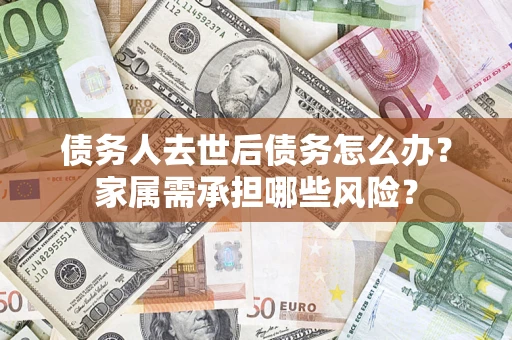 武汉债务人去世后债务怎么办？家属需承担哪些风险？