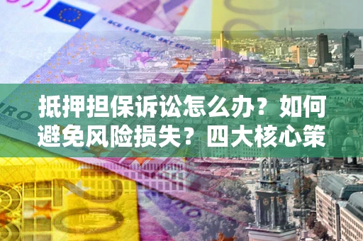 武汉抵押担保诉讼怎么办？如何避免风险损失？四大核心策略全解读