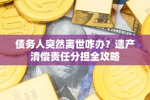 武汉债务人突然离世咋办？遗产清偿责任分担全攻略