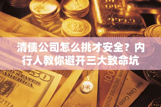武汉清债公司怎么挑才安全?内行人教你避开三大致命坑 武汉清债公司怎么挑才安全?内行人教你避开三大致命坑