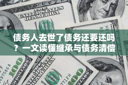 武汉债务人去世了债务还要还吗？一文读懂继承与债务清偿