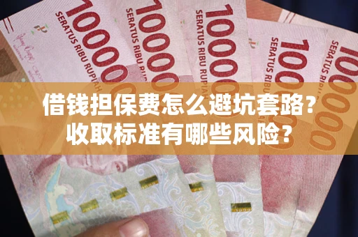 武汉借钱担保费怎么避坑套路?收取标准有哪些风险? 武汉借钱担保费怎么避坑套路?收取标准有哪些风险?