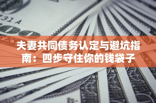 武汉夫妻共同债务认定与避坑指南：四步守住你的钱袋子