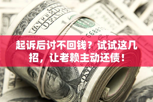 武汉起诉后讨不回钱？试试这几招，让老赖主动还债！