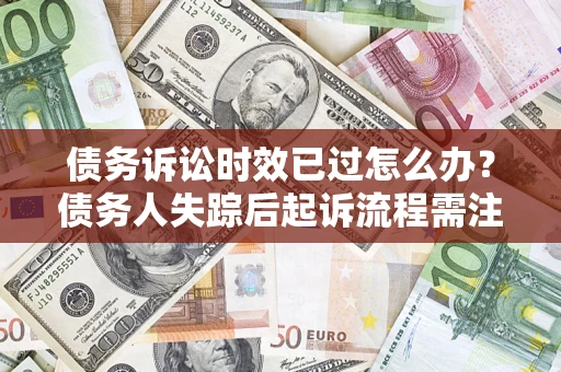 武汉债务诉讼时效已过怎么办？债务人失踪后起诉流程需注意什么？