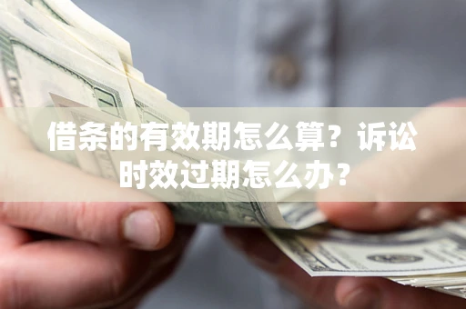 武汉借条的有效期怎么算？诉讼时效过期怎么办？