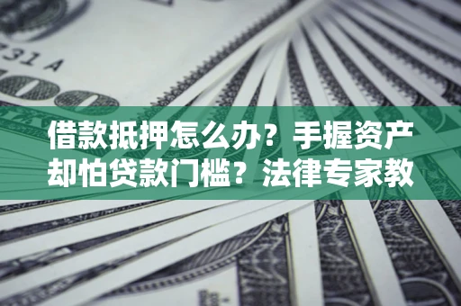 武汉借款抵押怎么办？手握资产却怕贷款门槛？法律专家教你办抵押不踩坑