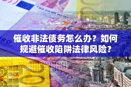 武汉催收非法债务怎么办？如何规避催收陷阱法律风险？