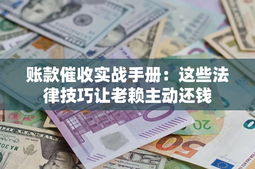 武汉账款催收实战手册：这些法律技巧让老赖主动还钱
