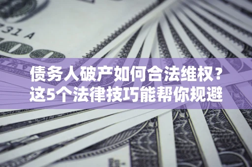 武汉债务人破产如何合法维权？这5个法律技巧能帮你规避风险