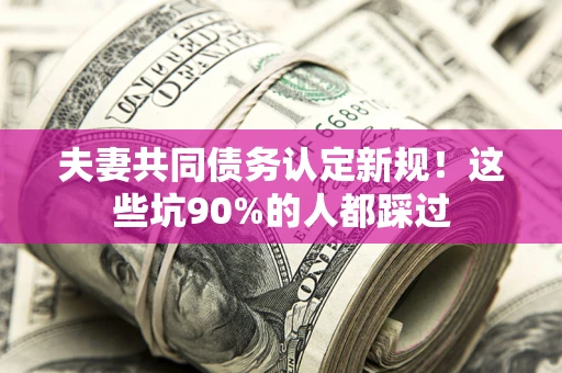 武汉夫妻共同债务认定新规！这些坑90%的人都踩过