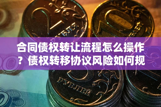 武汉合同债权转让流程怎么操作？债权转移协议风险如何规避？