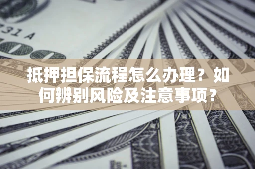 武汉抵押担保流程怎么办理？如何辨别风险及注意事项？