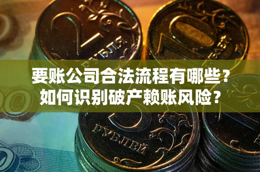 武汉要账公司合法流程有哪些？如何识别破产赖账风险？