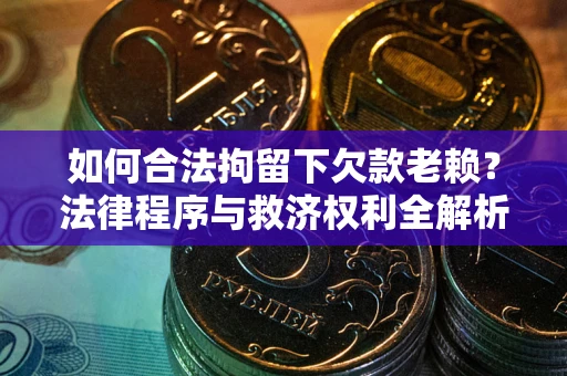 武汉如何合法拘留下欠款老赖？法律程序与救济权利全解析