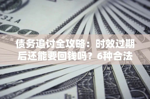武汉债务追讨全攻略：时效过期后还能要回钱吗？6种合法手段助你维权