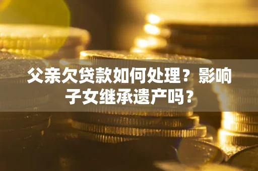 武汉父亲欠贷款如何处理?影响子女继承遗产吗? 武汉父亲欠贷款如何处理?影响子女继承遗产吗?