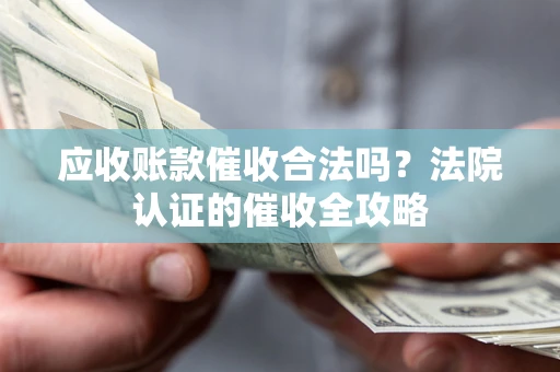 武汉应收账款催收合法吗？法院认证的催收全攻略