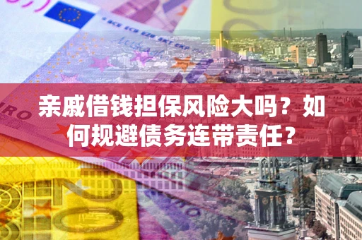 武汉亲戚借钱担保风险大吗？如何规避债务连带责任？