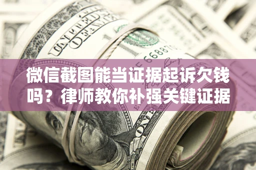 武汉微信截图能当证据起诉欠钱吗？律师教你补强关键证据