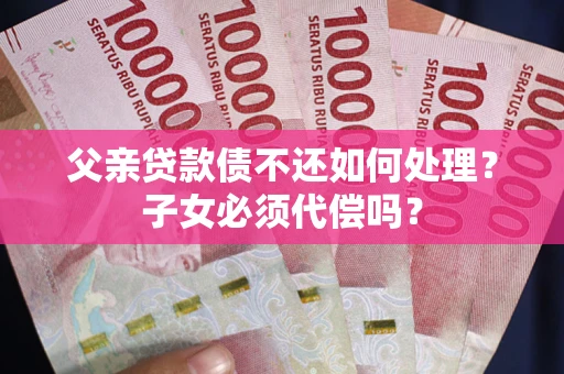 武汉父亲贷款债不还如何处理？子女必须代偿吗？