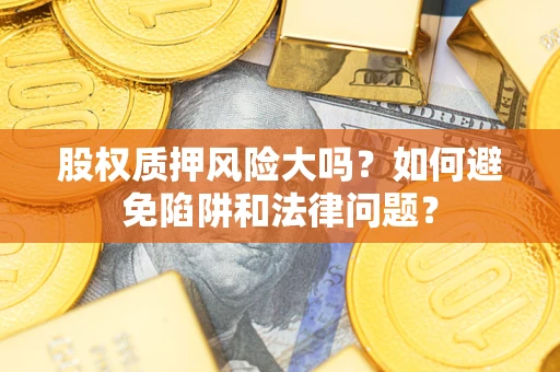 武汉股权质押风险大吗？如何避免陷阱和法律问题？