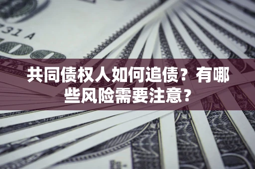 武汉共同债权人如何追债？有哪些风险需要注意？
