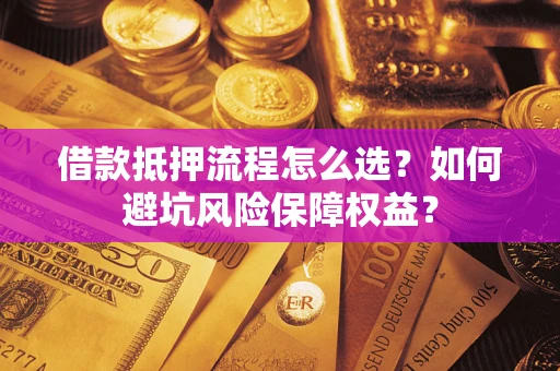武汉借款抵押流程怎么选？如何避坑风险保障权益？