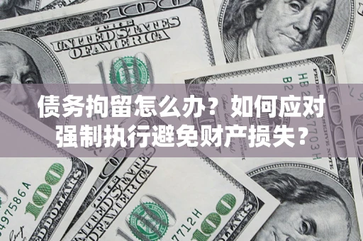 武汉债务拘留怎么办？如何应对强制执行避免财产损失？