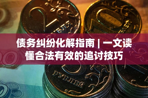 武汉债务纠纷化解指南 | 一文读懂合法有效的追讨技巧