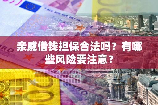 武汉亲戚借钱担保合法吗？有哪些风险要注意？
