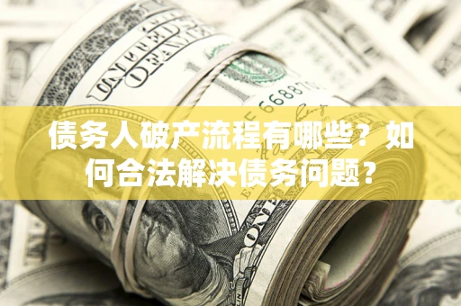 武汉债务人破产流程有哪些？如何合法解决债务问题？