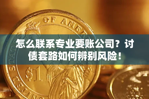 武汉怎么联系专业要账公司？讨债套路如何辨别风险！
