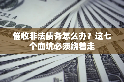 武汉催收非法债务怎么办？这七个血坑必须绕着走