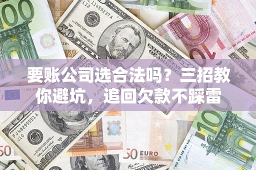 武汉要账公司选合法吗？三招教你避坑，追回欠款不踩雷