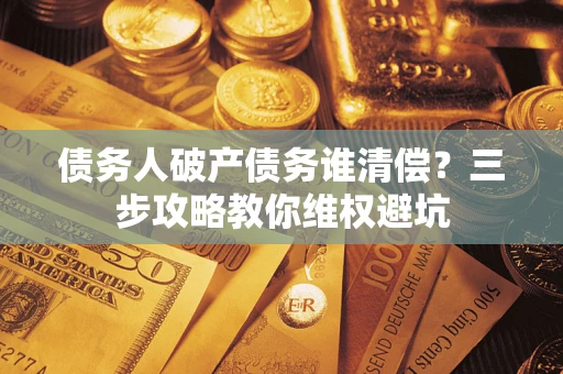 武汉债务人破产债务谁清偿？三步攻略教你维权避坑