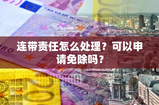 武汉连带责任怎么处理？可以申请免除吗？