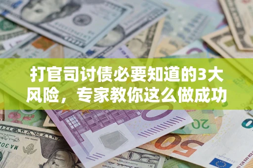 武汉打官司讨债必要知道的3大风险，专家教你这么做成功率飙升