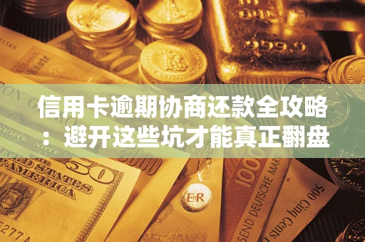 武汉信用卡逾期协商还款全攻略：避开这些坑才能真正翻盘